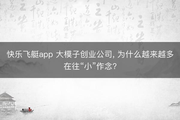快乐飞艇app 大模子创业公司， 为什么越来越多在往“小”作念?