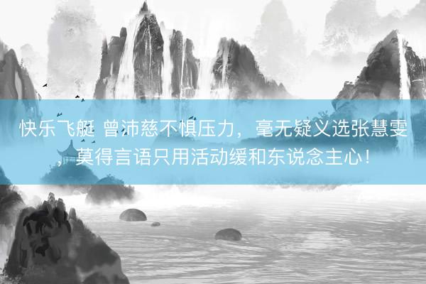 快乐飞艇 曾沛慈不惧压力，毫无疑义选张慧雯，莫得言语只用活动缓和东说念主心！