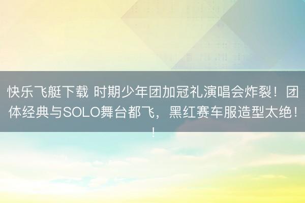 快乐飞艇下载 时期少年团加冠礼演唱会炸裂！团体经典与SOLO舞台都飞，黑红赛车服造型太绝！