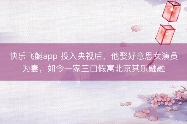 快乐飞艇app 投入央视后，他娶好意思女演员为妻，如今一家三口假寓北京其乐融融