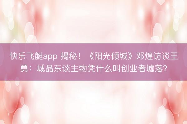 快乐飞艇app 揭秘！《阳光倾城》邓煌访谈王勇：城品东谈主物凭什么叫创业者墟落？