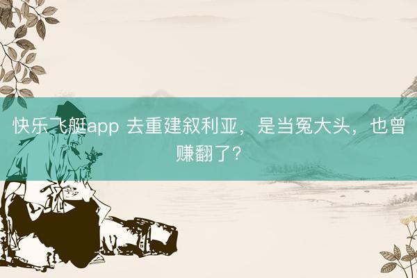 快乐飞艇app 去重建叙利亚，是当冤大头，也曾赚翻了？