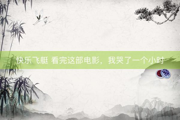 快乐飞艇 看完这部电影，我哭了一个小时