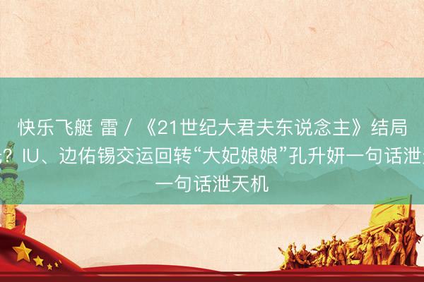 快乐飞艇 雷／《21世纪大君夫东说念主》结局曝光？IU、边佑锡交运回转“大妃娘娘”孔升妍一句话泄天机