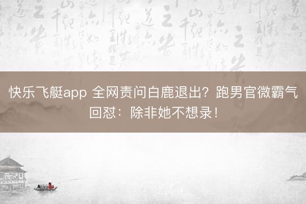 快乐飞艇app 全网责问白鹿退出？跑男官微霸气回怼：除非她不想录！