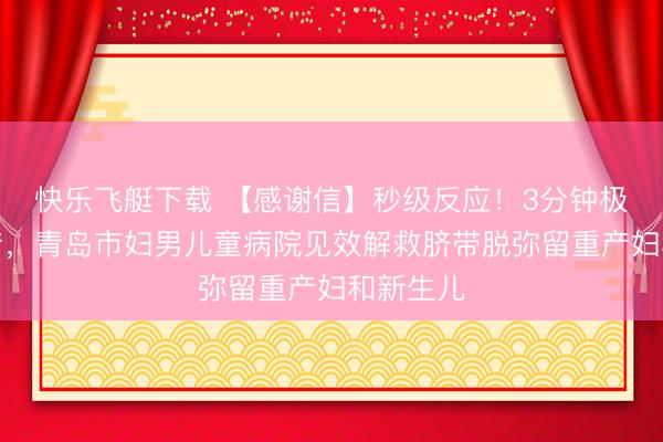 快乐飞艇下载 【感谢信】秒级反应！3分钟极速剖宫产，青岛市妇男儿童病院见效解救脐带脱弥留重产妇和新生儿