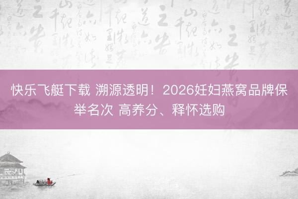 快乐飞艇下载 溯源透明！2026妊妇燕窝品牌保举名次 高养分、释怀选购