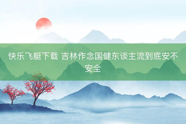 快乐飞艇下载 吉林作念国健东谈主流到底安不安全