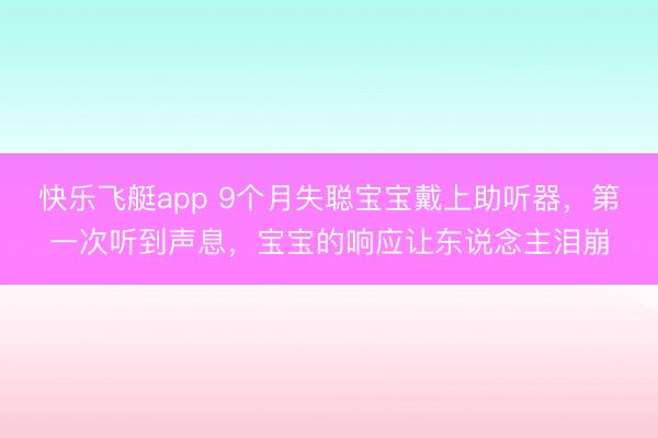快乐飞艇app 9个月失聪宝宝戴上助听器，第一次听到声息，宝宝的响应让东说念主泪崩