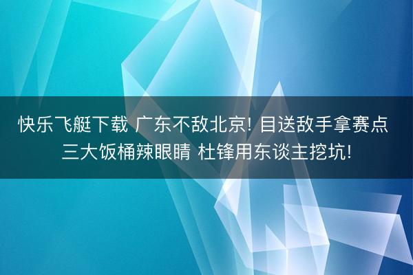 快乐飞艇下载 广东不敌北京! 目送敌手拿赛点 三大饭桶辣眼睛 杜锋用东谈主挖坑!