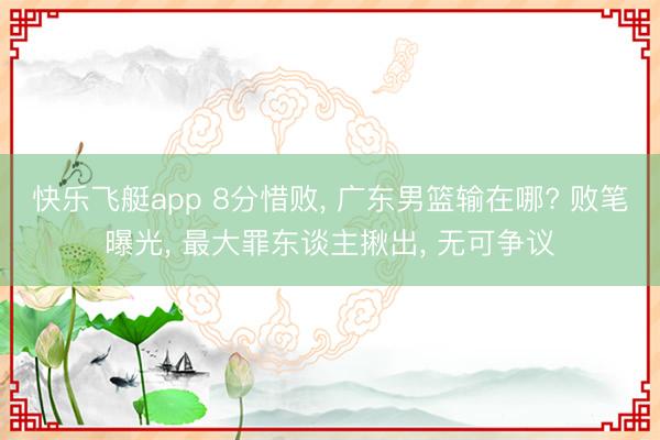 快乐飞艇app 8分惜败， 广东男篮输在哪? 败笔曝光， 最大罪东谈主揪出， 无可争议