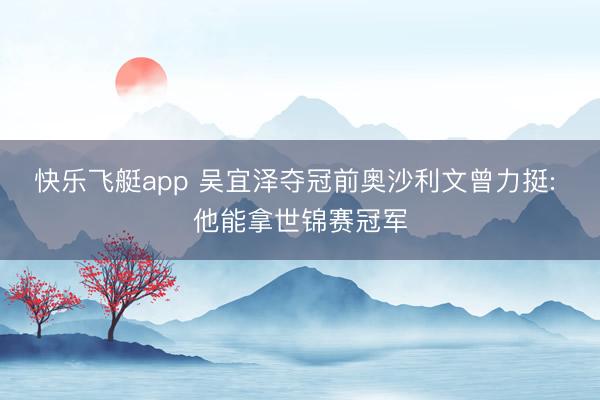 快乐飞艇app 吴宜泽夺冠前奥沙利文曾力挺: 他能拿世锦赛冠军