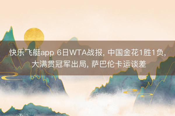 快乐飞艇app 6日WTA战报， 中国金花1胜1负， 大满贯冠军出局， 萨巴伦卡运谈差