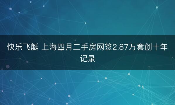 快乐飞艇 上海四月二手房网签2.87万套创十年记录