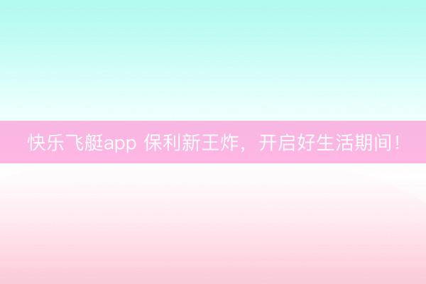 快乐飞艇app 保利新王炸，开启好生活期间！