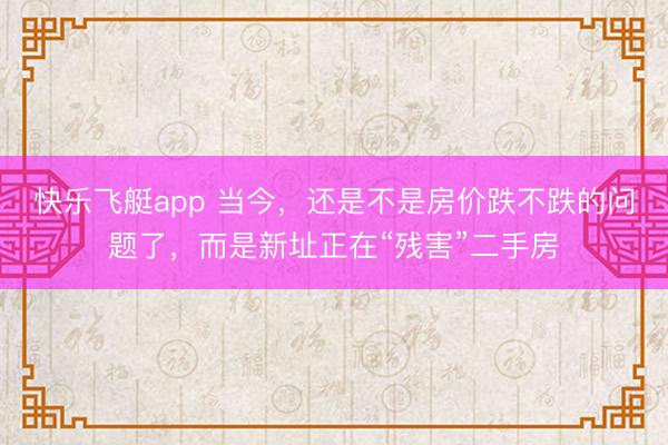 快乐飞艇app 当今，还是不是房价跌不跌的问题了，而是新址正在“残害”二手房