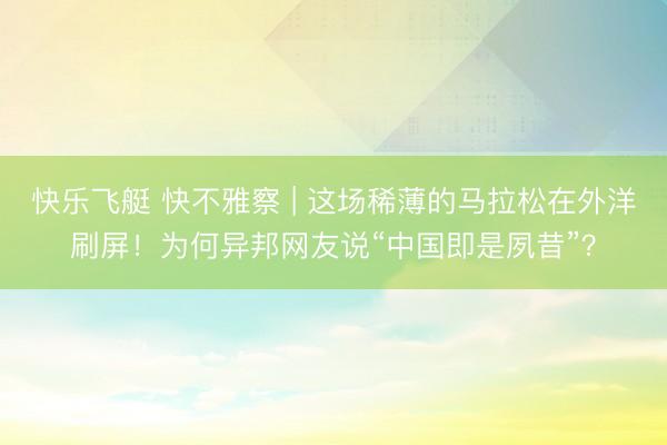 快乐飞艇 快不雅察 | 这场稀薄的马拉松在外洋刷屏！为何异邦网友说“中国即是夙昔”？