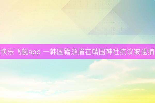 快乐飞艇app 一韩国籍须眉在靖国神社抗议被逮捕