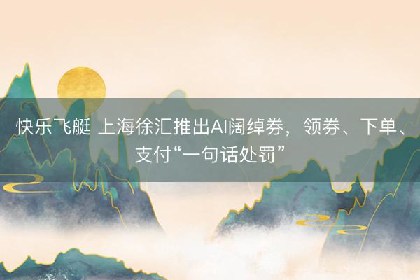快乐飞艇 上海徐汇推出AI阔绰券，领券、下单、支付“一句话处罚”