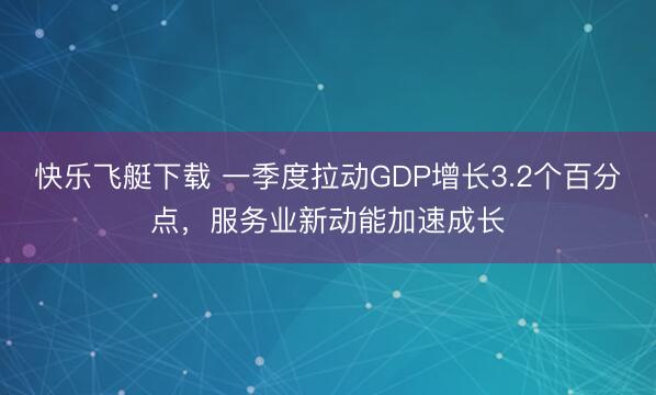 快乐飞艇下载 一季度拉动GDP增长3.2个百分点，服务业新动能加速成长