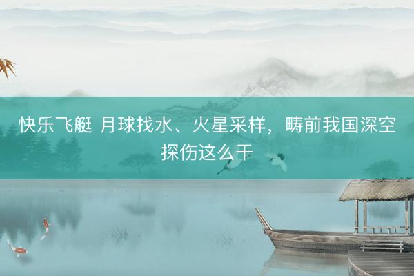 快乐飞艇 月球找水、火星采样，畴前我国深空探伤这么干